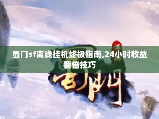 蜀门sf离线挂机终极指南,24小时收益翻倍技巧 蜀门sf离线挂机终极指南,24小时收益翻倍技巧