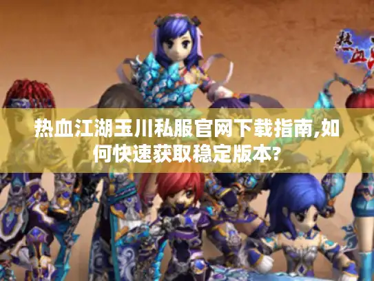 热血江湖玉川私服官网下载指南,如何快速获取稳定版本?