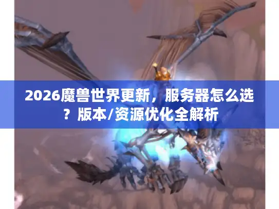 2026魔兽世界更新,服务器怎么选?版本/资源优化全解析 2026魔兽世界更新,服务器怎么选?版本/资源优化全解析