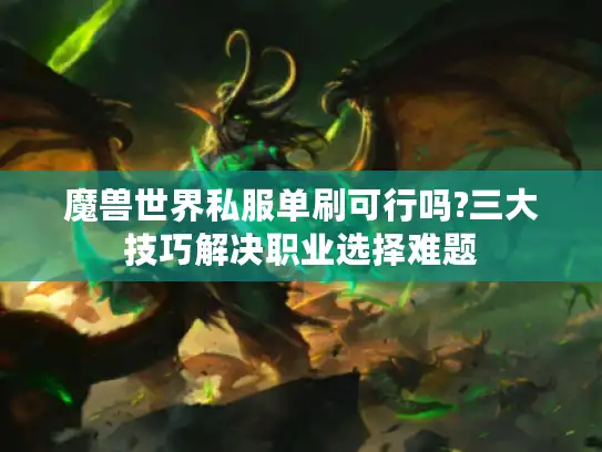 魔兽世界私服单刷可行吗?三大技巧解决职业选择难题 魔兽世界私服单刷可行吗?三大技巧解决职业选择难题