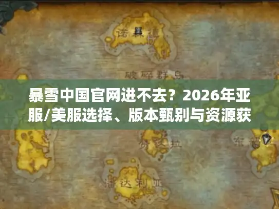 暴雪中国官网进不去?2026年亚服/美服选择、版本甄别与资源获取终极指南 暴雪中国官网进不去?2026年亚服/美服选择、版本甄别与资源获取终极指南