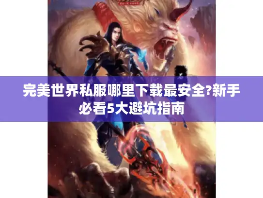 完美世界私服哪里下载最安全?新手必看5大避坑指南