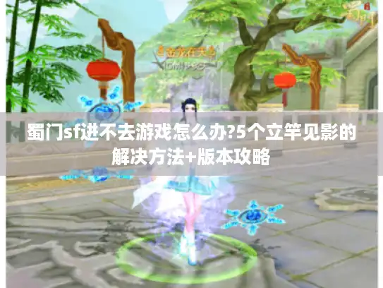蜀门sf进不去游戏怎么办?5个立竿见影的解决方法+版本攻略 蜀门sf进不去游戏怎么办?5个立竿见影的解决方法+版本攻略