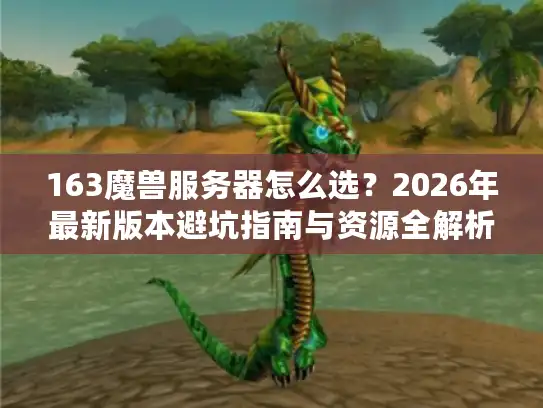 163魔兽服务器怎么选？2026年最新版本避坑指南与资源全解析