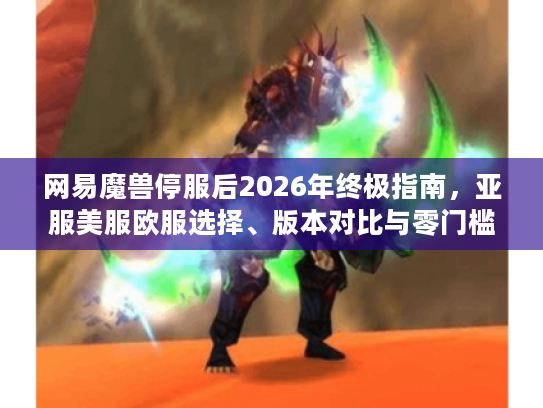 网易魔兽停服后2026年终极指南,亚服美服欧服选择、版本对比与零门槛入坑全攻略 网易魔兽停服后2026年终极指南,亚服美服欧服选择、版本对比与零门槛入坑全攻略