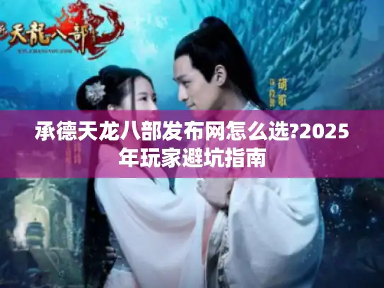 承德天龙八部发布网怎么选?2025年玩家避坑指南