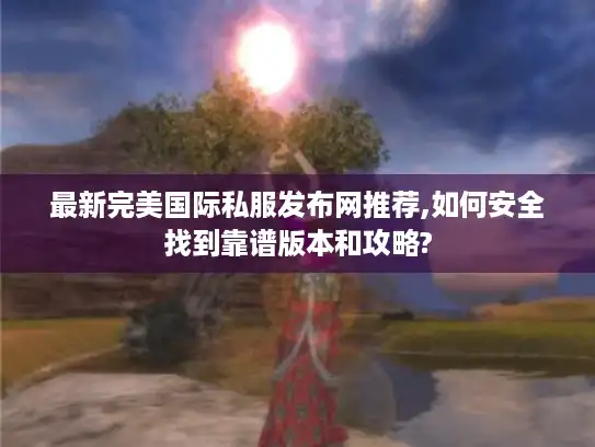 最新完美国际私服发布网推荐,如何安全找到靠谱版本和攻略?