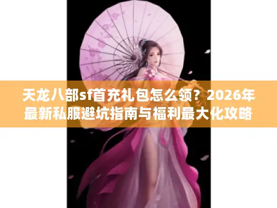 天龙八部sf首充礼包怎么领？2026年最新私服避坑指南与福利最大化攻略