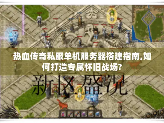 热血传奇私服单机服务器搭建指南,如何打造专属怀旧战场? 热血传奇私服单机服务器搭建指南,如何打造专属怀旧战场?