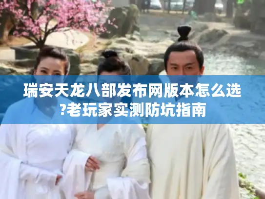 瑞安天龙八部发布网版本怎么选?老玩家实测防坑指南