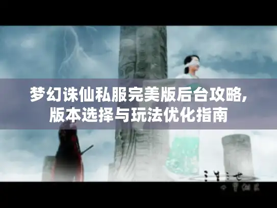 梦幻诛仙私服完美版后台攻略,版本选择与玩法优化指南 梦幻诛仙私服完美版后台攻略,版本选择与玩法优化指南