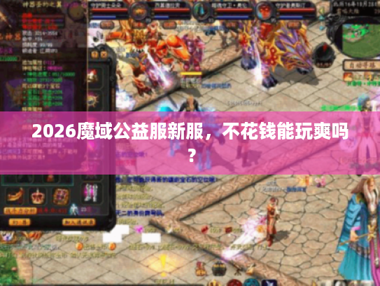 2026魔域公益服新服，不花钱能玩爽吗？