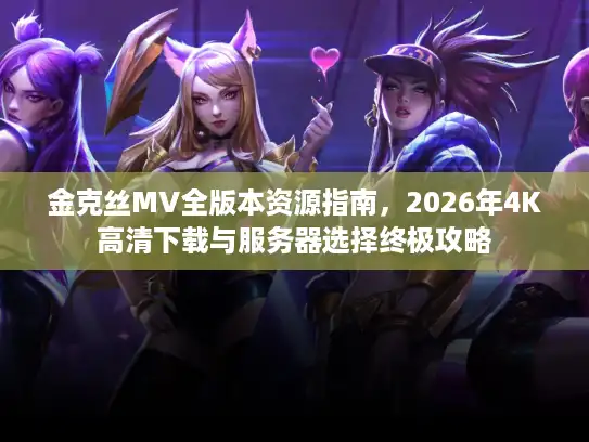 金克丝MV全版本资源指南，2026年4K高清下载与服务器选择终极攻略