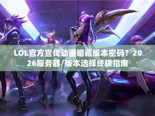 LOL官方宣传动画暗藏版本密码？2026服务器/版本选择终极指南
