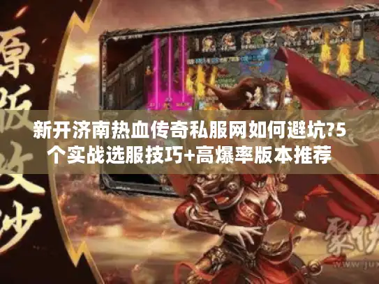 新开济南热血传奇私服网如何避坑?5个实战选服技巧+高爆率版本推荐