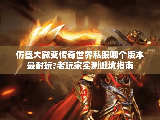 仿盛大微变传奇世界私服哪个版本最耐玩?老玩家实测避坑指南