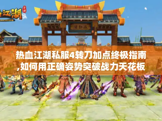 热血江湖私服4转刀加点终极指南,如何用正确姿势突破战力天花板?