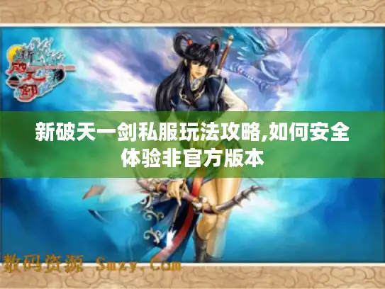 新破天一剑私服玩法攻略,如何安全体验非官方版本 新破天一剑私服玩法攻略,如何安全体验非官方版本