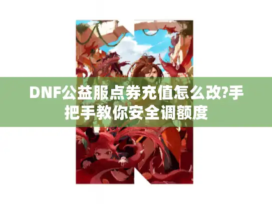 DNF公益服点券充值怎么改?手把手教你安全调额度 DNF公益服点券充值怎么改?手把手教你安全调额度
