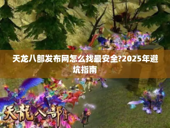 天龙八部发布网怎么找最安全?2025年避坑指南
