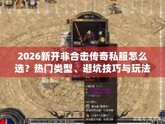 2026新开非合击传奇私服怎么选？热门类型、避坑技巧与玩法进阶全指南