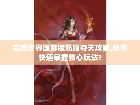完美世界国际版私服夺天攻略,如何快速掌握核心玩法?