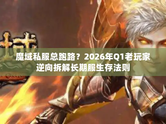 魔域私服总跑路？2026年Q1老玩家逆向拆解长期服生存法则
