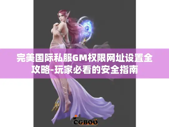 完美国际私服GM权限网址设置全攻略-玩家必看的安全指南