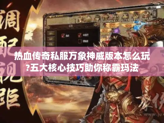 热血传奇私服万象神威版本怎么玩?五大核心技巧助你称霸玛法