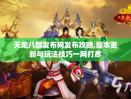 天龙八部发布网发布攻略,版本更新与玩法技巧一网打尽 天龙八部发布网发布攻略,版本更新与玩法技巧一网打尽
