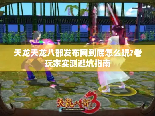 天龙天龙八部发布网到底怎么玩?老玩家实测避坑指南