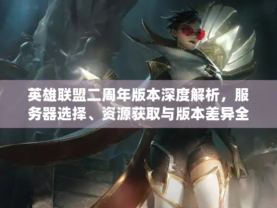 英雄联盟二周年版本深度解析，服务器选择、资源获取与版本差异全攻略