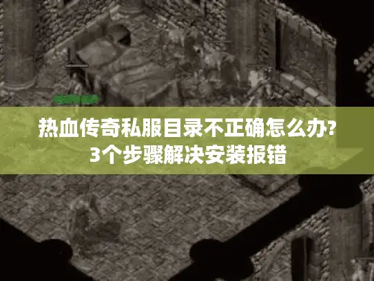 热血传奇私服目录不正确怎么办?3个步骤解决安装报错