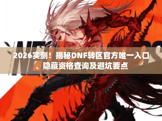 2026实测!揭秘DNF转区官方唯一入口、隐藏资格查询及避坑要点 2026实测!揭秘DNF转区官方唯一入口、隐藏资格查询及避坑要点