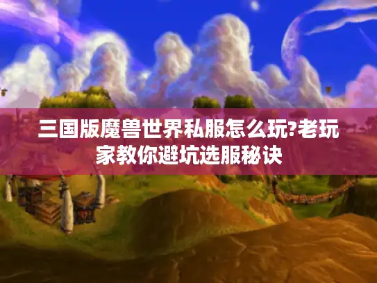 三国版魔兽世界私服怎么玩?老玩家教你避坑选服秘诀 三国版魔兽世界私服怎么玩?老玩家教你避坑选服秘诀