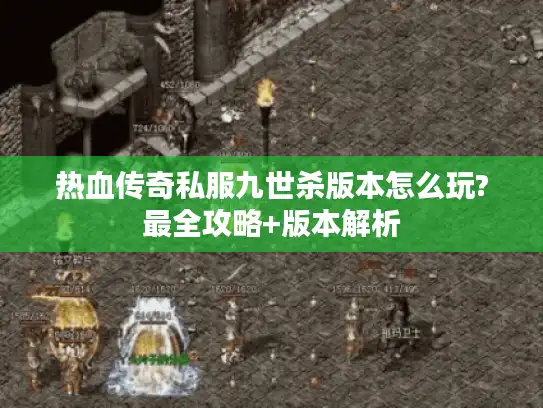 热血传奇私服九世杀版本怎么玩?最全攻略+版本解析