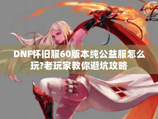 DNF怀旧服60版本纯公益服怎么玩?老玩家教你避坑攻略