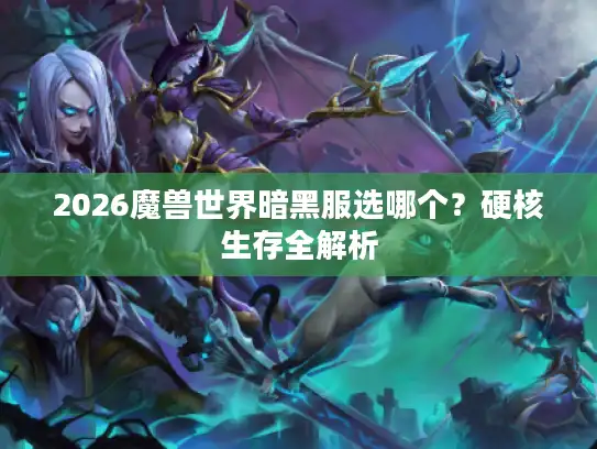 2026魔兽世界暗黑服选哪个?硬核生存全解析 2026魔兽世界暗黑服选哪个?硬核生存全解析