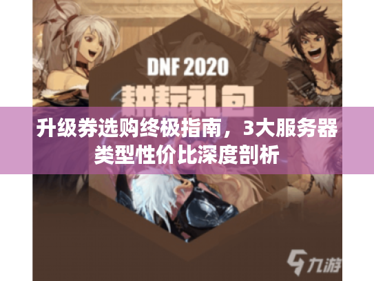 升级券选购终极指南,3大服务器类型性价比深度剖析 升级券选购终极指南,3大服务器类型性价比深度剖析