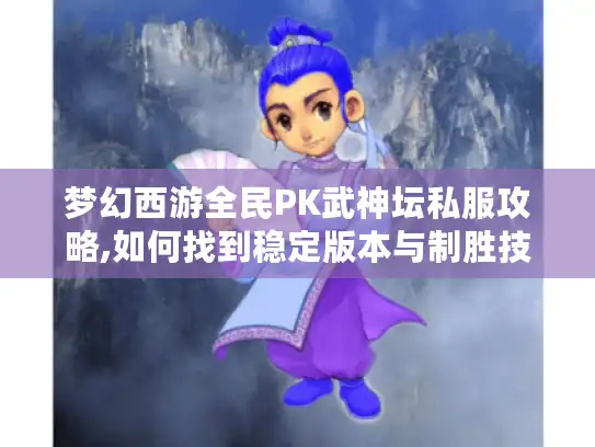 梦幻西游全民PK武神坛私服攻略,如何找到稳定版本与制胜技巧 梦幻西游全民PK武神坛私服攻略,如何找到稳定版本与制胜技巧