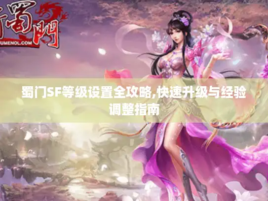 蜀门SF等级设置全攻略,快速升级与经验调整指南 蜀门SF等级设置全攻略,快速升级与经验调整指南