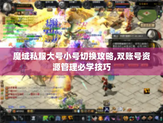 魔域私服大号小号切换攻略,双账号资源管理必学技巧