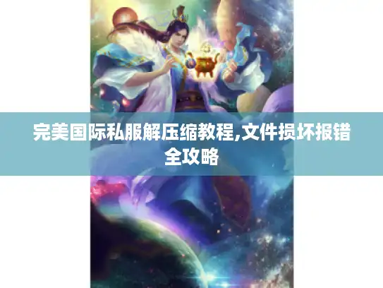 完美国际私服解压缩教程,文件损坏报错全攻略