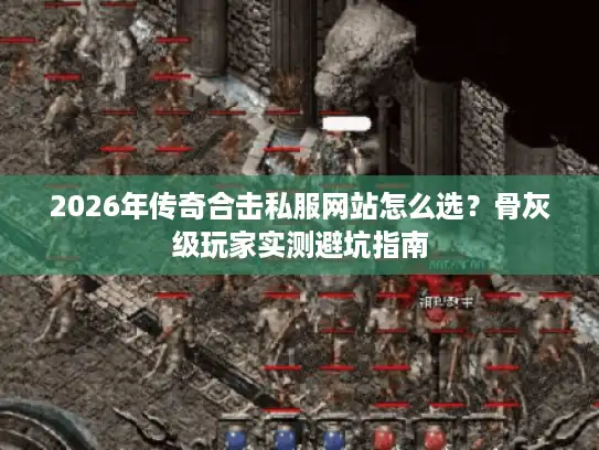 2026年传奇合击私服网站怎么选？骨灰级玩家实测避坑指南