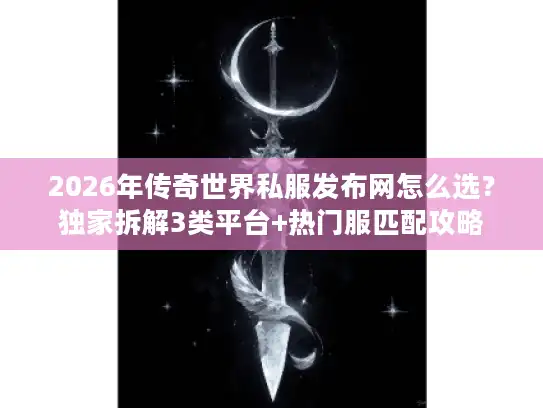 2026年传奇世界私服发布网怎么选？独家拆解3类平台+热门服匹配攻略