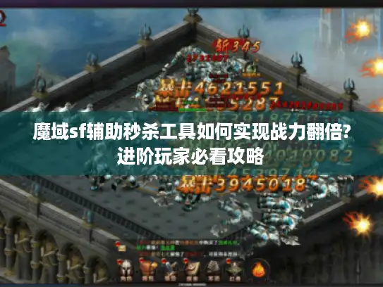 魔域sf辅助秒杀工具如何实现战力翻倍?进阶玩家必看攻略
