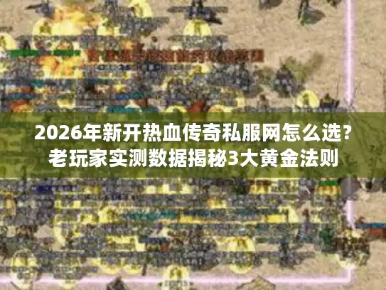 2026年新开热血传奇私服网怎么选？老玩家实测数据揭秘3大黄金法则