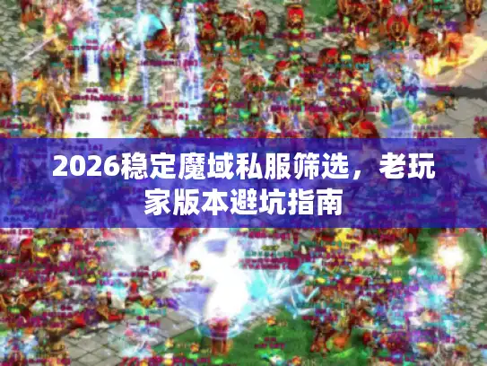 2026稳定魔域私服筛选,老玩家版本避坑指南 2026稳定魔域私服筛选,老玩家版本避坑指南