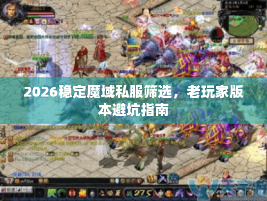 2026稳定魔域私服筛选,老玩家版本避坑指南 2026稳定魔域私服筛选,老玩家版本避坑指南