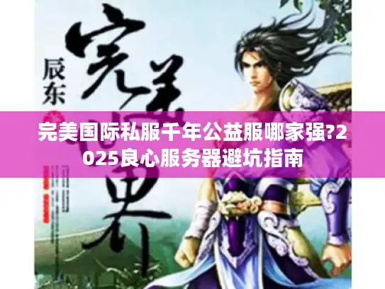 完美国际私服千年公益服哪家强?2025良心服务器避坑指南